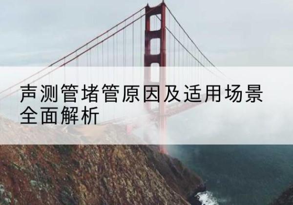 五通桥声测管堵管的主要原因有哪些？-声测管堵管原因及适用场景全面解析