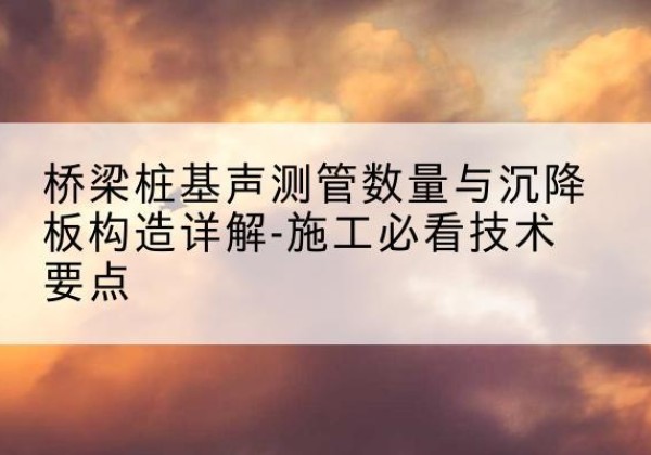 五通桥桩基需要预埋几根声测管？-桥梁桩基声测管数量与沉降板构造详解-施工必看技术要点