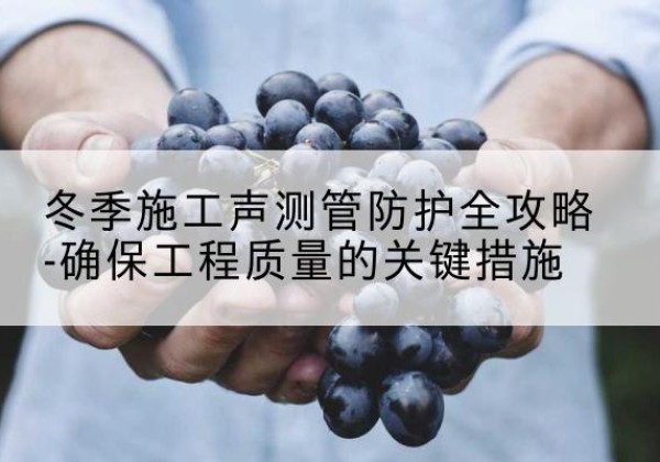 五通桥冬季施工声测管有哪些防护要点？-冬季施工声测管防护全攻略-确保工程质量的关键措施